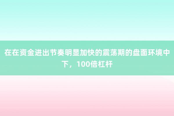在在资金进出节奏明显加快的震荡期的盘面环境中下，100倍杠杆