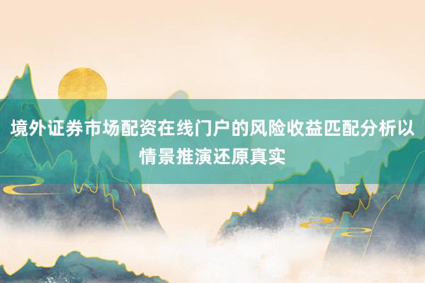 境外证券市场配资在线门户的风险收益匹配分析以情景推演还原真实