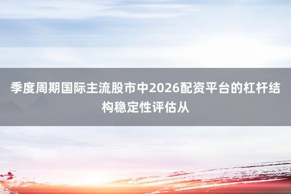 季度周期国际主流股市中2026配资平台的杠杆结构稳定性评估从