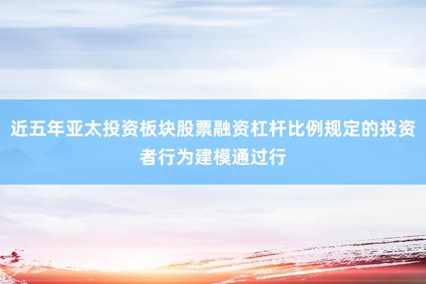 近五年亚太投资板块股票融资杠杆比例规定的投资者行为建模通过行