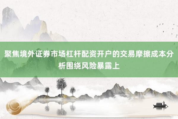 聚焦境外证券市场杠杆配资开户的交易摩擦成本分析围绕风险暴露上