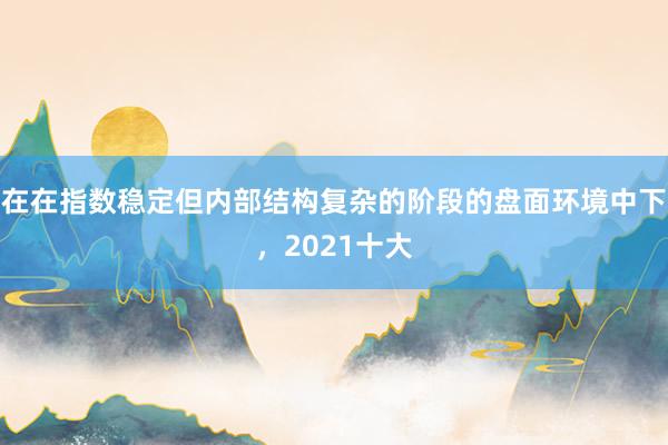 在在指数稳定但内部结构复杂的阶段的盘面环境中下,2021十大