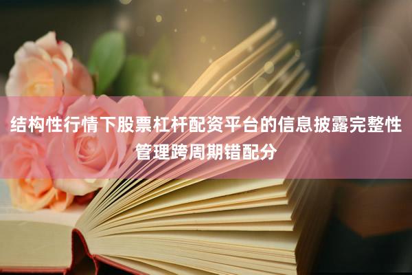结构性行情下股票杠杆配资平台的信息披露完整性管理跨周期错配分