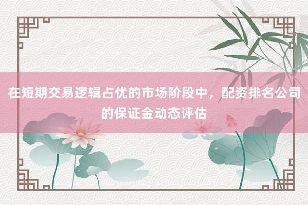 在短期交易逻辑占优的市场阶段中，配资排名公司的保证金动态评估