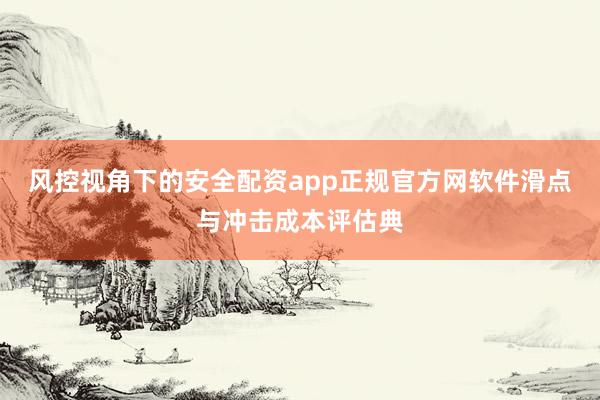 风控视角下的安全配资app正规官方网软件滑点与冲击成本评估典