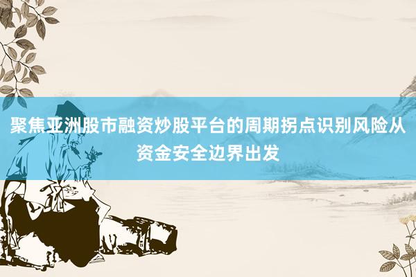 聚焦亚洲股市融资炒股平台的周期拐点识别风险从资金安全边界出发