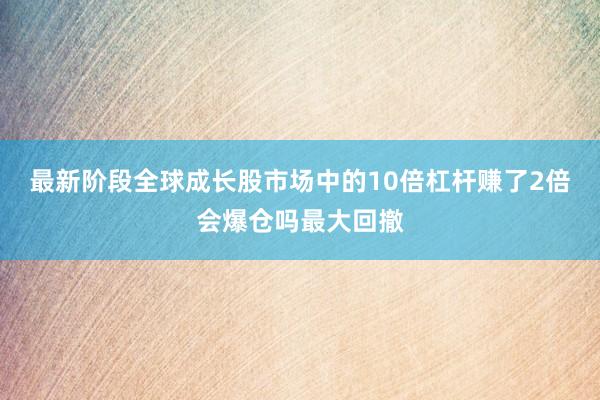 最新阶段全球成长股市场中的10倍杠杆赚了2倍会爆仓吗最大回撤
