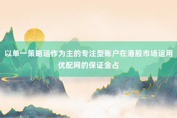 以单一策略运作为主的专注型账户在港股市场运用优配网的保证金占