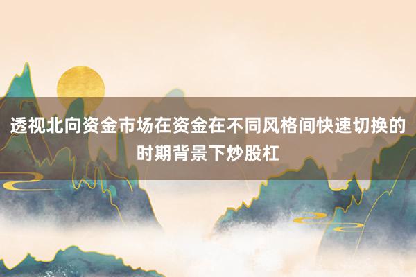 透视北向资金市场在资金在不同风格间快速切换的时期背景下炒股杠
