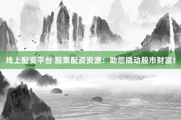 线上配资平台 股票配资资源：助您撬动股市财富！