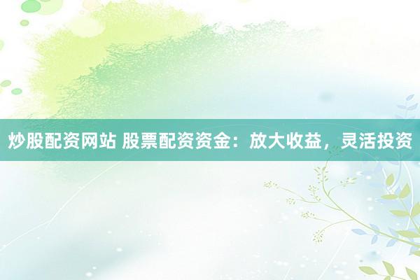 炒股配资网站 股票配资资金：放大收益，灵活投资