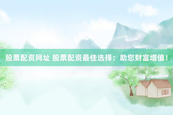 股票配资网址 股票配资最佳选择：助您财富增值！