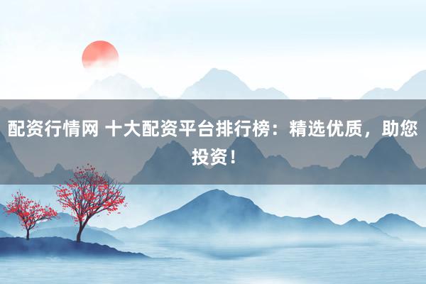 配资行情网 十大配资平台排行榜：精选优质，助您投资！