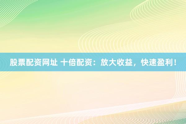 股票配资网址 十倍配资：放大收益，快速盈利！