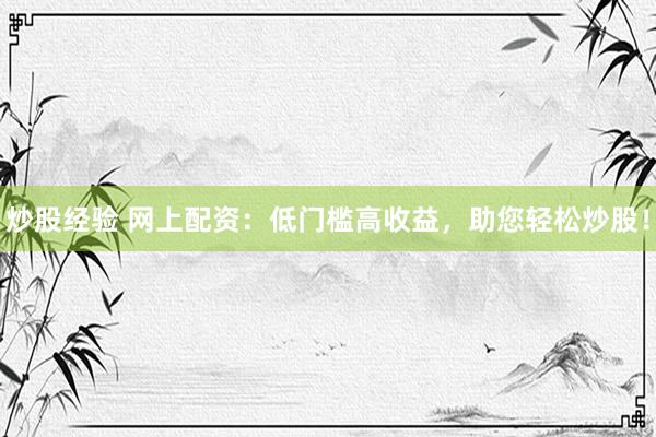 炒股经验 网上配资:低门槛高收益,助您轻松炒股!