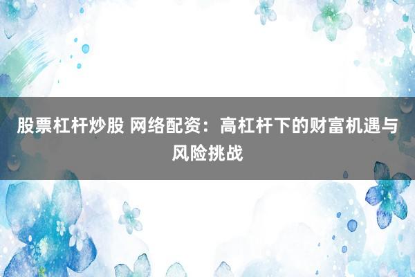 股票杠杆炒股 网络配资：高杠杆下的财富机遇与风险挑战