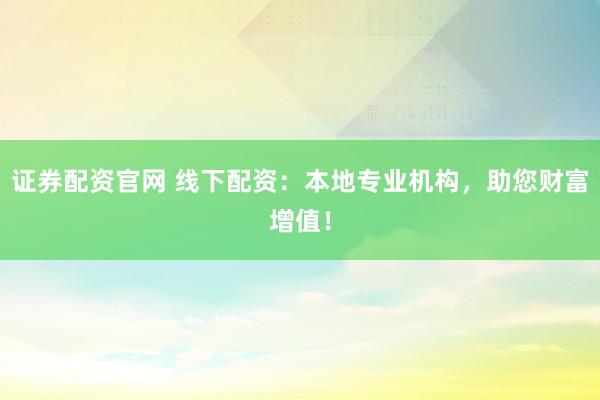 证券配资官网 线下配资：本地专业机构，助您财富增值！
