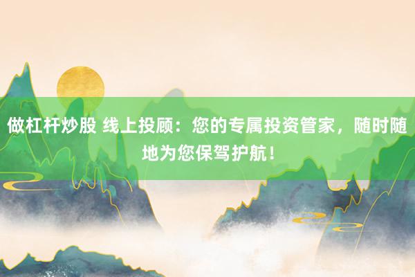 做杠杆炒股 线上投顾：您的专属投资管家，随时随地为您保驾护航！