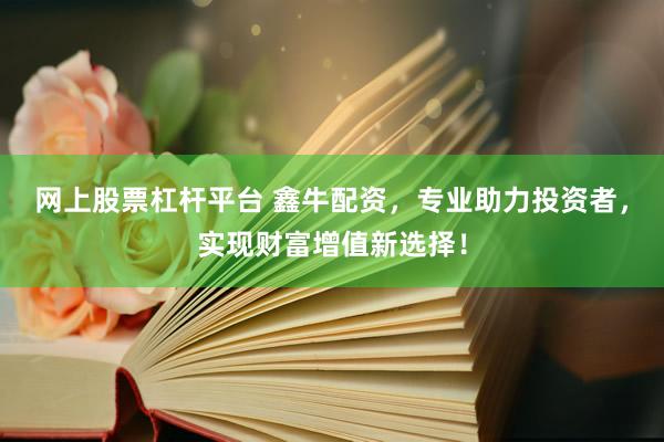 网上股票杠杆平台 鑫牛配资，专业助力投资者，实现财富增值新选择！