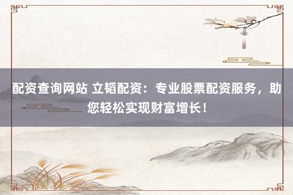 配资查询网站 立韬配资：专业股票配资服务，助您轻松实现财富增长！