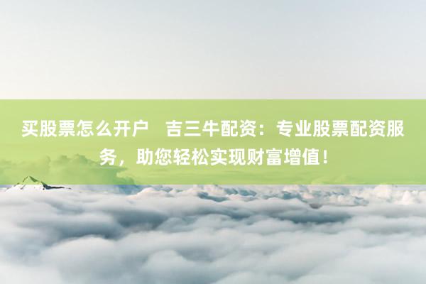 买股票怎么开户   吉三牛配资：专业股票配资服务，助您轻松实现财富增值！