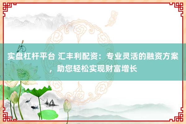 实盘杠杆平台 汇丰利配资：专业灵活的融资方案，助您轻松实现财富增长