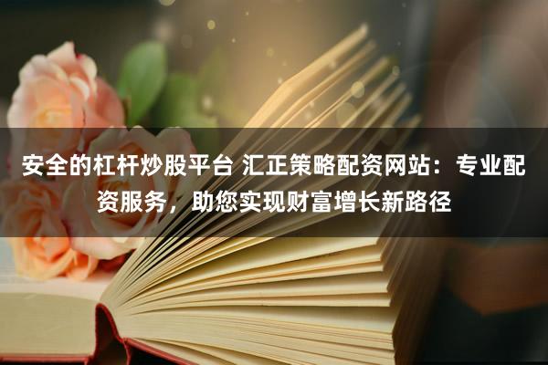 安全的杠杆炒股平台 汇正策略配资网站：专业配资服务，助您实现财富增长新路径