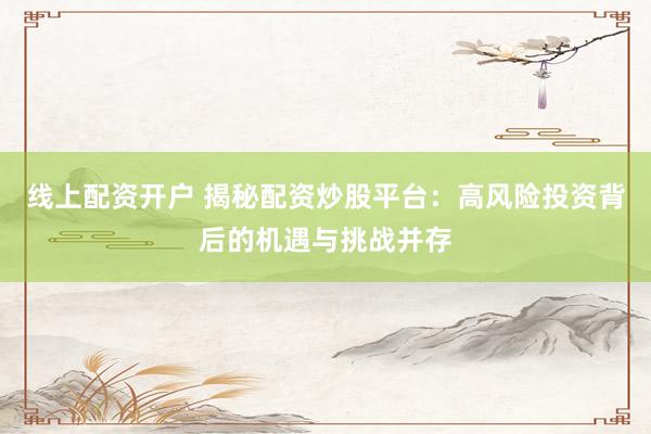 线上配资开户 揭秘配资炒股平台:高风险投资背后的机遇与挑战并存