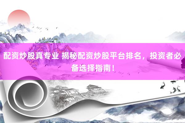 配资炒股真专业 揭秘配资炒股平台排名，投资者必备选择指南！