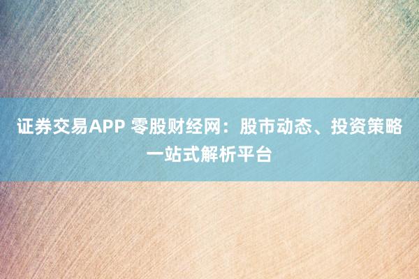 证券交易APP 零股财经网：股市动态、投资策略一站式解析平台