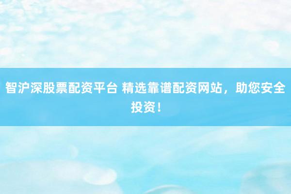 智沪深股票配资平台 精选靠谱配资网站，助您安全投资！
