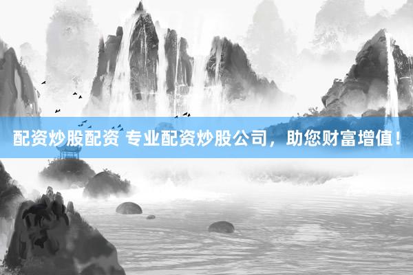 配资炒股配资 专业配资炒股公司，助您财富增值！