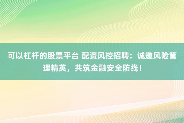 可以杠杆的股票平台 配资风控招聘：诚邀风险管理精英，共筑金融安全防线！