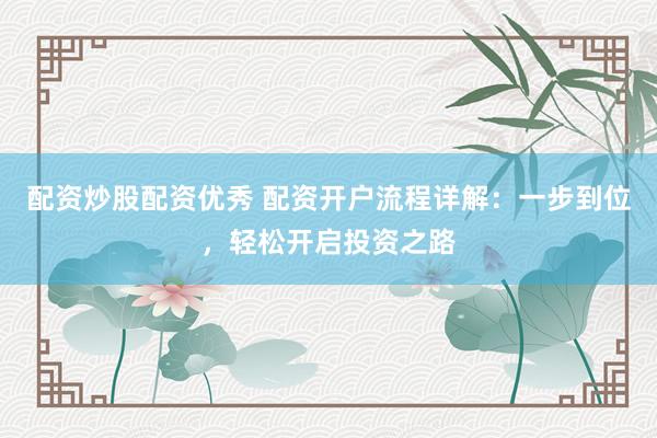 配资炒股配资优秀 配资开户流程详解：一步到位，轻松开启投资之路
