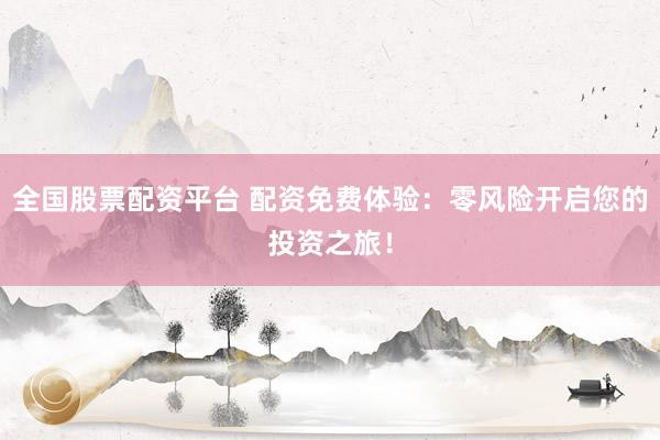 全国股票配资平台 配资免费体验：零风险开启您的投资之旅！