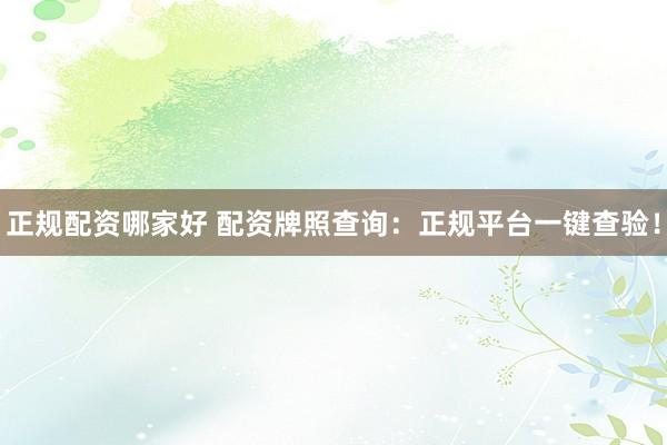 正规配资哪家好 配资牌照查询：正规平台一键查验！