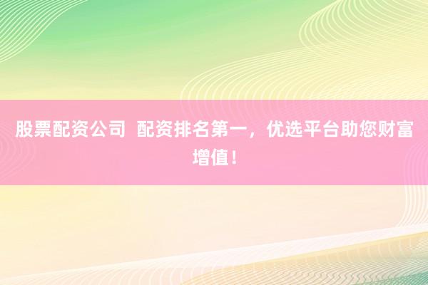 股票配资公司  配资排名第一，优选平台助您财富增值！