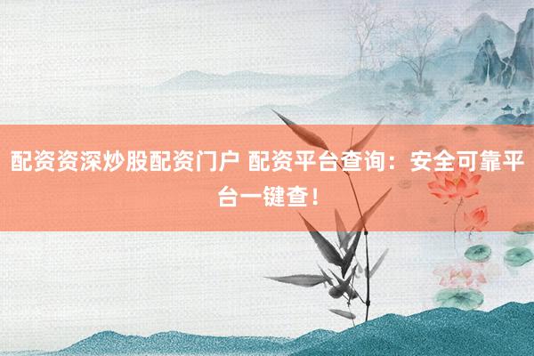 配资资深炒股配资门户 配资平台查询：安全可靠平台一键查！