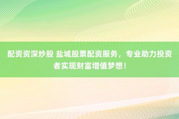 配资资深炒股 盐城股票配资服务，专业助力投资者实现财富增值梦想！