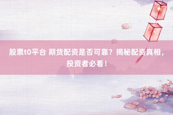 股票t0平台 期货配资是否可靠？揭秘配资真相，投资者必看！