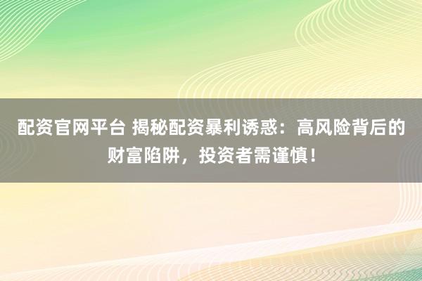 配资官网平台 揭秘配资暴利诱惑：高风险背后的财富陷阱，投资者需谨慎！