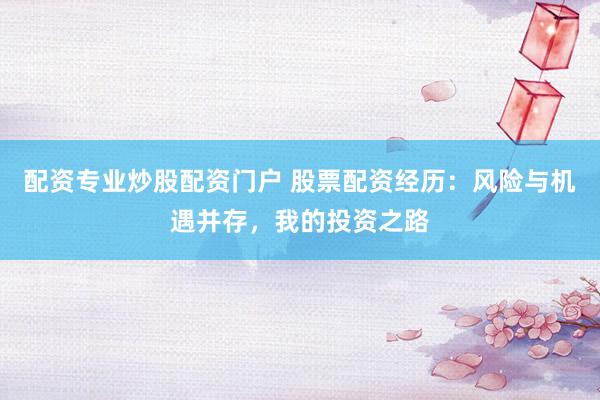 配资专业炒股配资门户 股票配资经历：风险与机遇并存，我的投资之路