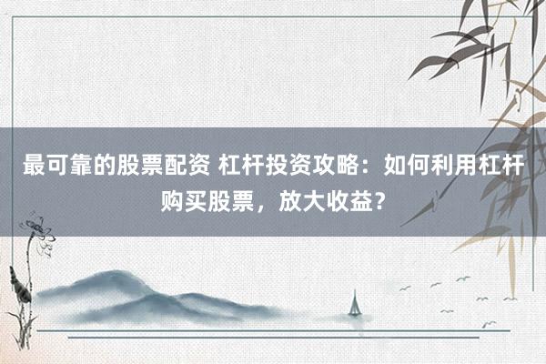 最可靠的股票配资 杠杆投资攻略：如何利用杠杆购买股票，放大收益？