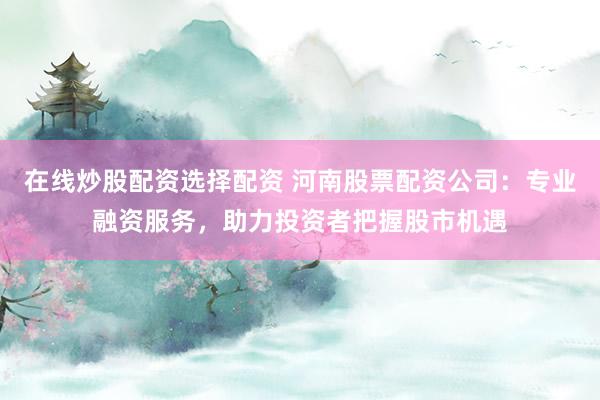 在线炒股配资选择配资 河南股票配资公司：专业融资服务，助力投资者把握股市机遇