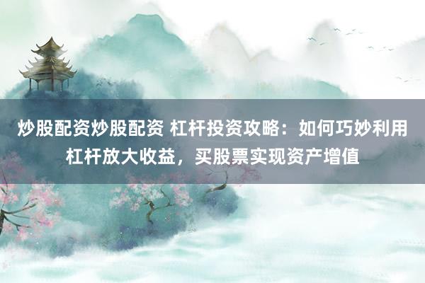 炒股配资炒股配资 杠杆投资攻略：如何巧妙利用杠杆放大收益，买股票实现资产增值