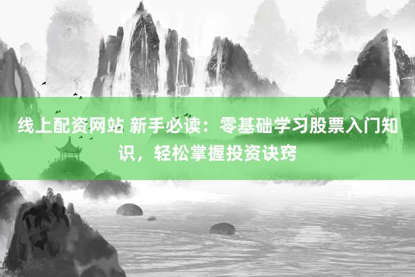 线上配资网站 新手必读：零基础学习股票入门知识，轻松掌握投资诀窍