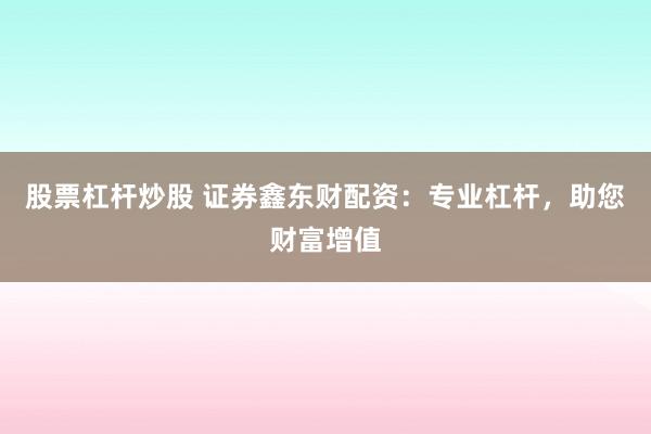 股票杠杆炒股 证券鑫东财配资：专业杠杆，助您财富增值