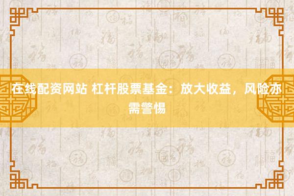 在线配资网站 杠杆股票基金：放大收益，风险亦需警惕