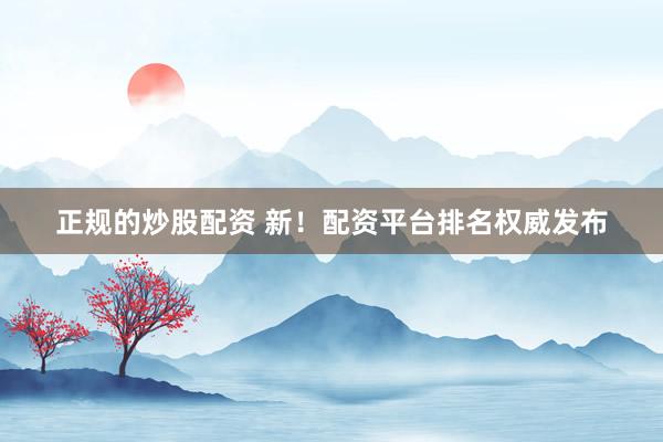 正规的炒股配资 新！配资平台排名权威发布