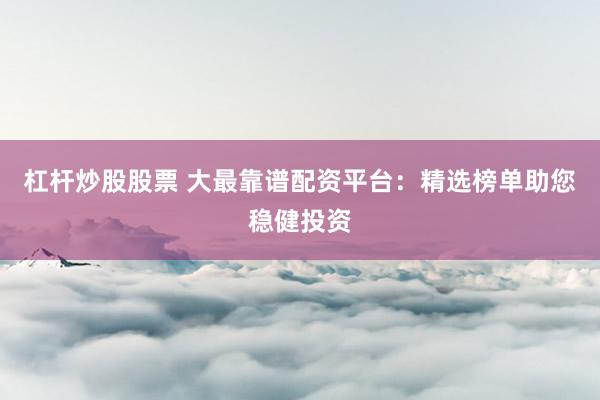 杠杆炒股股票 大最靠谱配资平台：精选榜单助您稳健投资